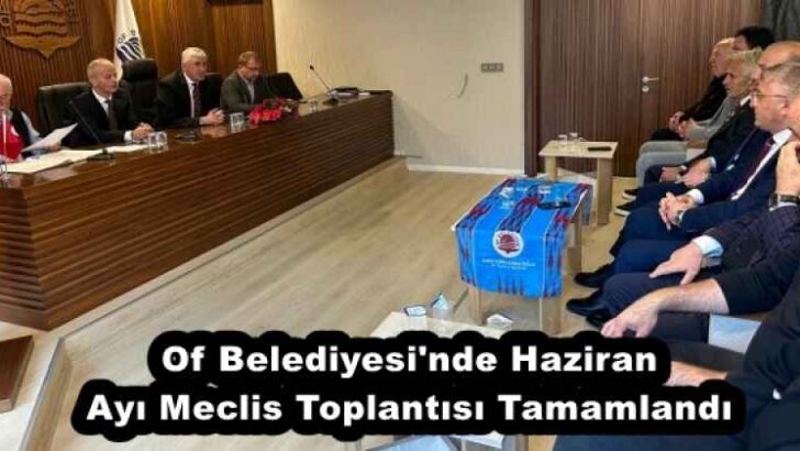 Of Belediyesi’nde Haziran Ayı Meclis Toplantısı Tamamlandı