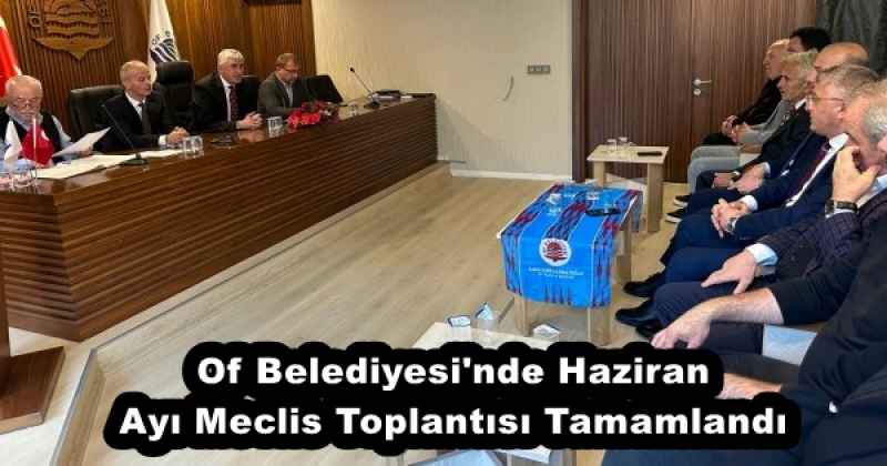 Of Belediyesi'nde Haziran Ayı Meclis Toplantısı Tamamlandı