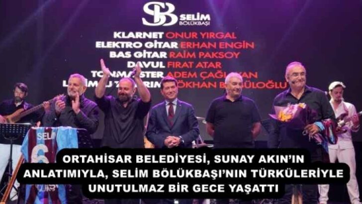 ORTAHİSAR BELEDİYESİ, SUNAY AKIN’IN ANLATIMIYLA, SELİM BÖLÜKBAŞI’NIN TÜRKÜLERİYLE UNUTULMAZ BİR GECE YAŞATTI