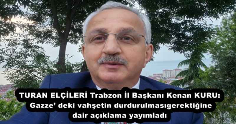 TURAN ELÇİLERİ Trabzon İl Başkanı Kenan KURU: Gazze’ deki vahşetin durdurulması gerektiğine dair açıklama yayımladı