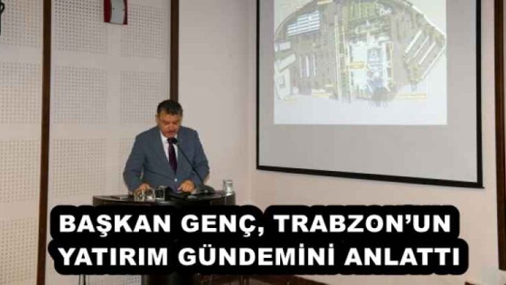 BAŞKAN GENÇ, TRABZON’UN YATIRIM GÜNDEMİNİ ANLATTI