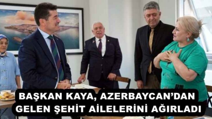 BAŞKAN KAYA, AZERBAYCAN’DAN GELEN ŞEHİT AİLELERİNİ AĞIRLADI