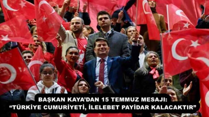 BAŞKAN KAYA’DAN 15 TEMMUZ MESAJI: “TÜRKİYE CUMURİYETİ, İLELEBET PAYİDAR KALACAKTIR” 