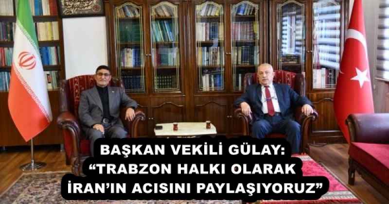 BAŞKAN VEKİLİ GÜLAY: “TRABZON HALKI OLARAK İRAN’IN ACISINI PAYLAŞIYORUZ”