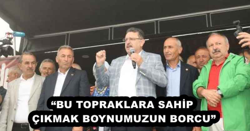 “BU TOPRAKLARA SAHİP ÇIKMAK BOYNUMUZUN BORCU”