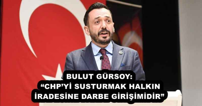 BULUT GÜRSOY: “CHP’Yİ SUSTURMAK HALKIN İRADESİNE DARBE GİRİŞİMİDİR”