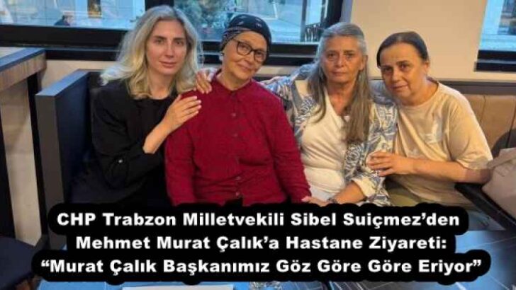 CHP Trabzon Milletvekili Sibel Suiçmez’den Mehmet Murat Çalık’a Hastane Ziyareti: “Murat Çalık Başkanımız Göz Göre Göre Eriyor”
