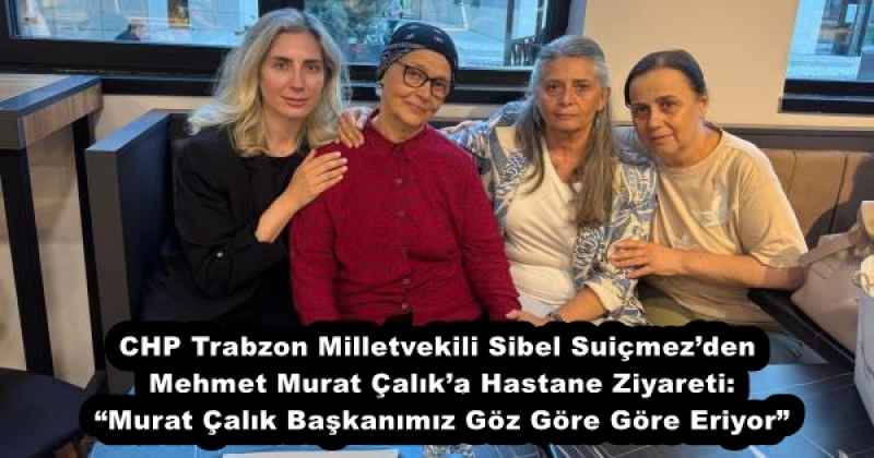 CHP Trabzon Milletvekili Sibel Suiçmez’den Mehmet Murat Çalık’a Hastane Ziyareti: “Murat Çalık Başkanımız Göz Göre Göre Eriyor”