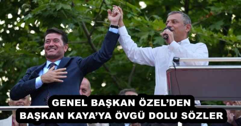GENEL BAŞKAN ÖZEL’DEN BAŞKAN KAYA’YA ÖVGÜ DOLU SÖZLER