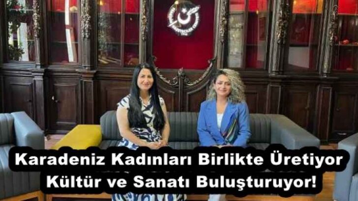 Karadeniz Kadınları Birlikte Üretiyor, Kültür ve Sanatı Buluşturuyor!