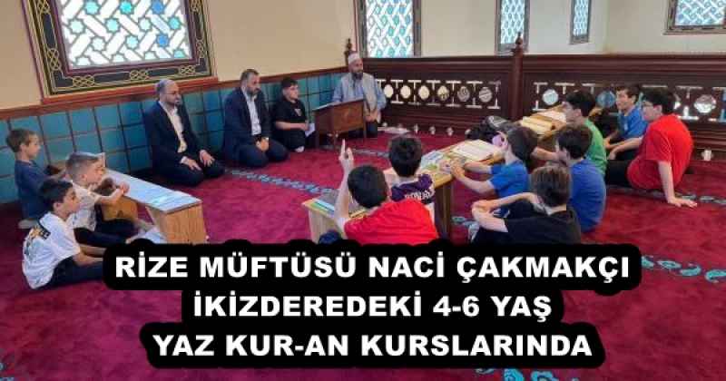 RİZE MÜFTÜSÜ NACİ ÇAKMAKÇI İKİZDEREDEKİ 4-6 YAŞ YAZ KUR-AN KURSLARINDA