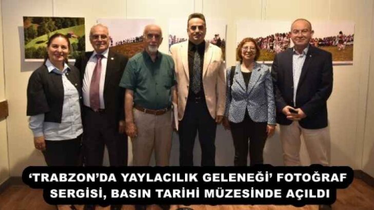 ‘TRABZON’DA YAYLACILIK GELENEĞİ’ FOTOĞRAF SERGİSİ, BASIN TARİHİ MÜZESİNDE AÇILDI