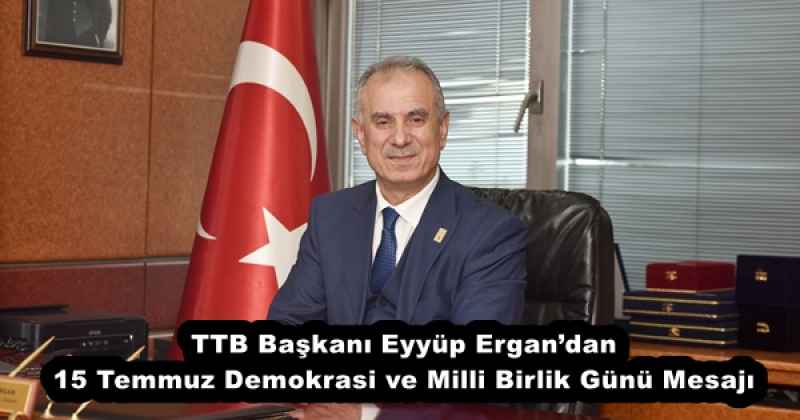 TTB Başkanı Eyyüp Ergan’dan 15 Temmuz Demokrasi ve Milli Birlik Günü Mesajı