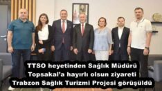 TTSO heyetinden Sağlık Müdürü Topsakal’a hayırlı olsun ziyareti Trabzon Sağlık Turizmi Projesi görüşüldü