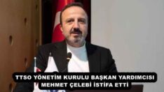 TTSO YÖNETİM KURULU BAŞKAN YARDIMCISI MEHMET ÇELEBİ İSTİFA ETTİ