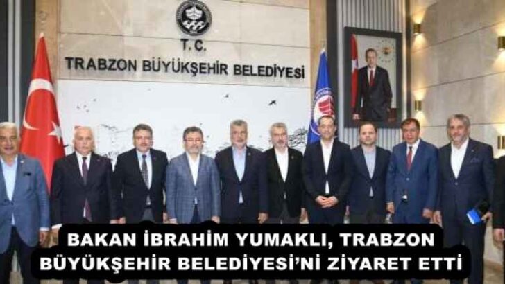 BAKAN İBRAHİM YUMAKLI, TRABZON BÜYÜKŞEHİR BELEDİYESİ’Nİ ZİYARET ETTİ