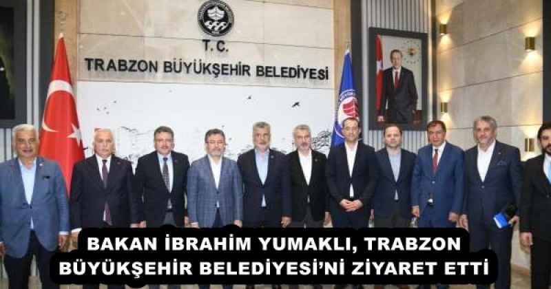 BAKAN İBRAHİM YUMAKLI, TRABZON BÜYÜKŞEHİR BELEDİYESİ’Nİ ZİYARET ETTİ