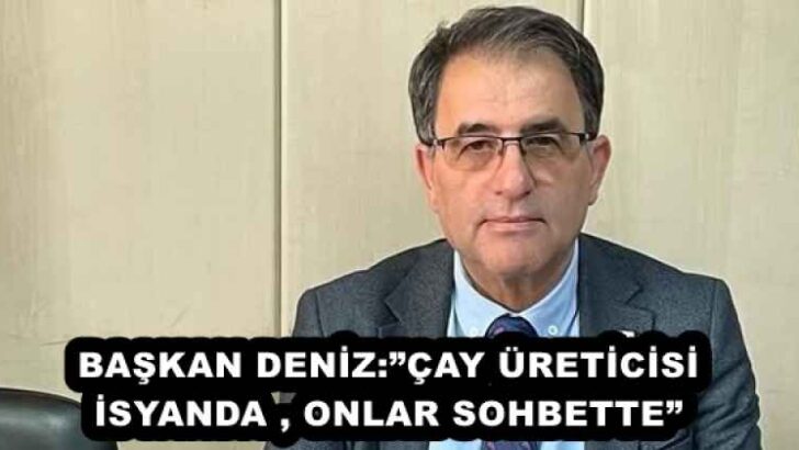 BAŞKAN DENİZ:”ÇAY ÜRETİCİSİ İSYANDA , ONLAR SOHBETTE”