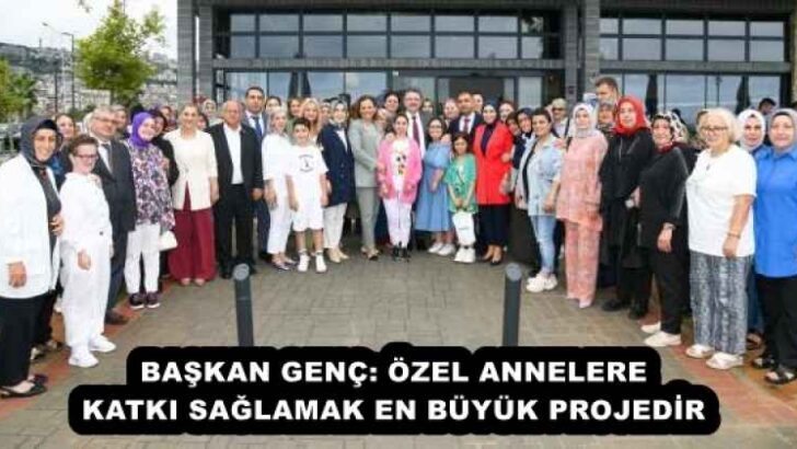 BAŞKAN GENÇ: ÖZEL ANNELERE KATKI SAĞLAMAK EN BÜYÜK PROJEDİR