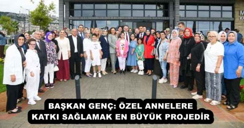 BAŞKAN GENÇ: ÖZEL ANNELERE KATKI SAĞLAMAK EN BÜYÜK PROJEDİR