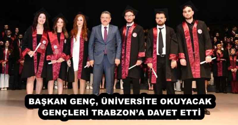 BAŞKAN GENÇ, ÜNİVERSİTE OKUYACAK GENÇLERİ TRABZON’A DAVET ETTİ