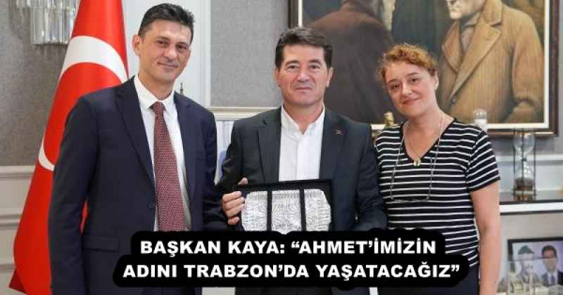 BAŞKAN KAYA: “AHMET’İMİZİN ADINI TRABZON’DA YAŞATACAĞIZ”