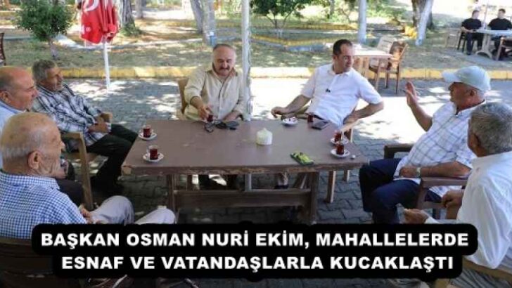 BAŞKAN OSMAN NURİ EKİM, MAHALLELERDE ESNAF VE VATANDAŞLARLA KUCAKLAŞTI