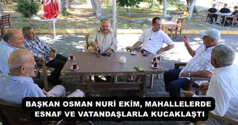 BAŞKAN OSMAN NURİ EKİM, MAHALLELERDE ESNAF VE VATANDAŞLARLA KUCAKLAŞTI