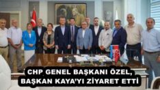 CHP GENEL BAŞKANI ÖZEL, BAŞKAN KAYA’YI ZİYARET ETTİ