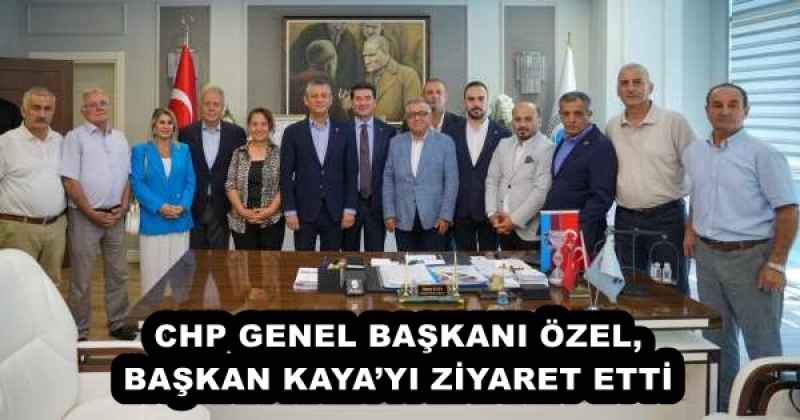 CHP GENEL BAŞKANI ÖZEL, BAŞKAN KAYA’YI ZİYARET ETTİ