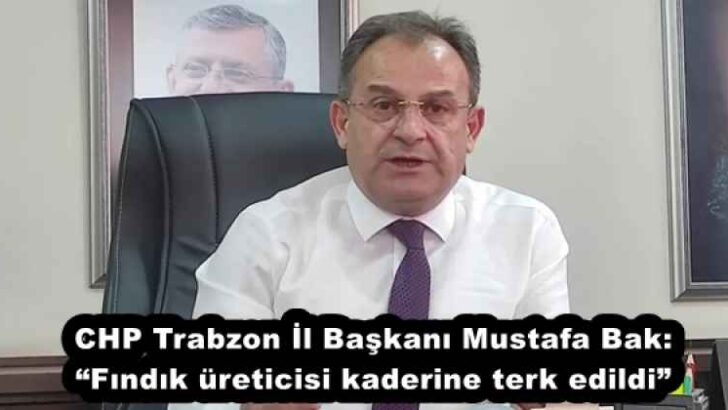 CHP Trabzon İl Başkanı Mustafa Bak: “Fındık üreticisi kaderine terk edildi”