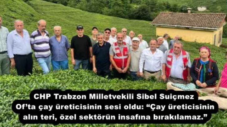 CHP Trabzon Milletvekili Sibel Suiçmez, Of’ta çay üreticisinin sesi oldu: “Çay üreticisinin alın teri, özel sektörün insafına bırakılamaz.”