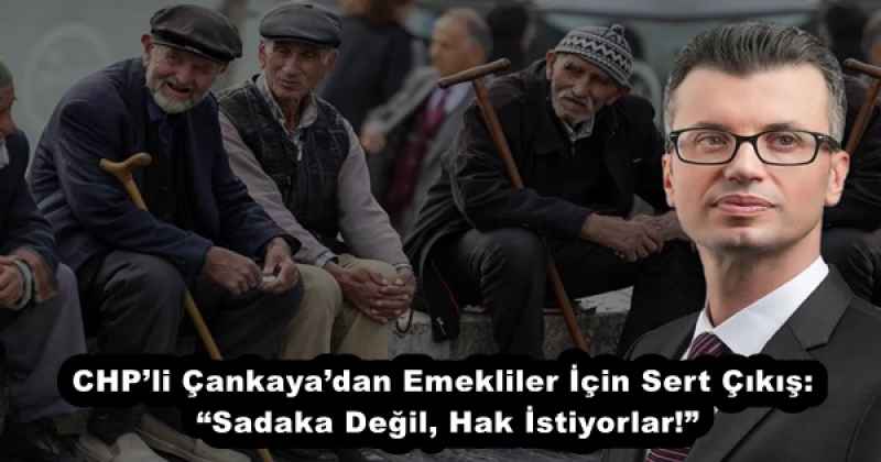 CHP’li Çankaya’dan Emekliler İçin Sert Çıkış: “Sadaka Değil, Hak İstiyorlar!”