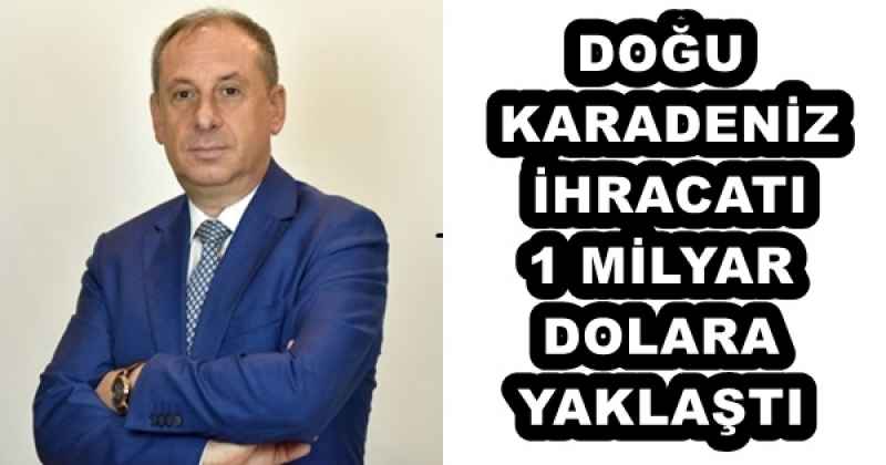 DOĞU KARADENİZ İHRACATI 1 MİLYAR DOLARA YAKLAŞTI