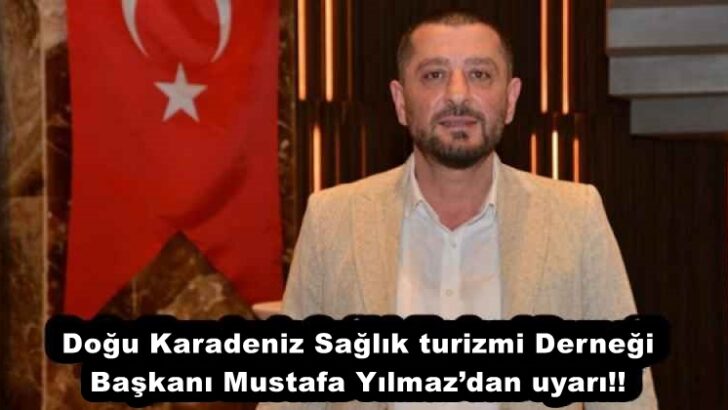 Doğu Karadeniz Sağlık turizmi Derneği Başkanı Mustafa Yılmaz’dan uyarı!!