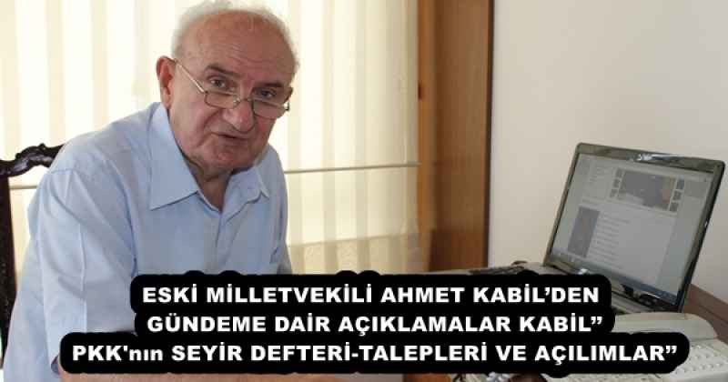 ESKİ MİLLETVEKİLİ AHMET KABİL’DEN GÜNDEME DAİR AÇIKLAMALAR KABİL’’ PKK'nın SEYİR DEFTERİ-TALEPLERİ VE AÇILIMLAR’’
