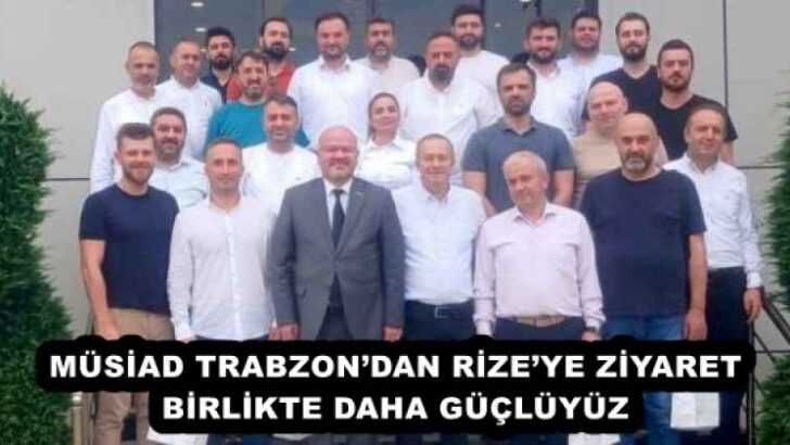 MÜSİAD TRABZON’DAN RİZE’YE ZİYARET BİRLİKTE DAHA GÜÇLÜYÜZ 