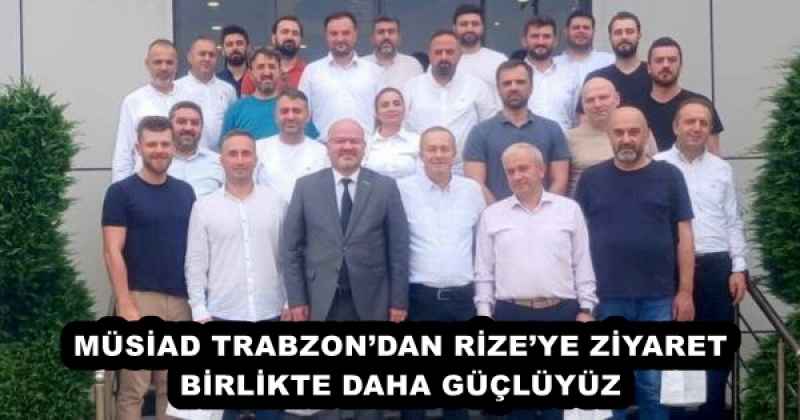 MÜSİAD TRABZON’DAN RİZE’YE ZİYARET BİRLİKTE DAHA GÜÇLÜYÜZ 