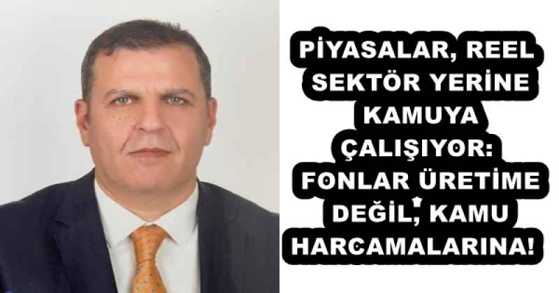 PİYASALAR, REEL SEKTÖR YERİNE KAMUYA ÇALIŞIYOR: FONLAR ÜRETİME DEĞİL, KAMU HARCAMALARINA! 