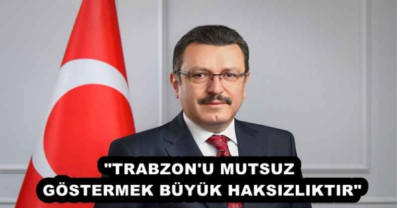 "TRABZON'U MUTSUZ GÖSTERMEK BÜYÜK HAKSIZLIKTIR"