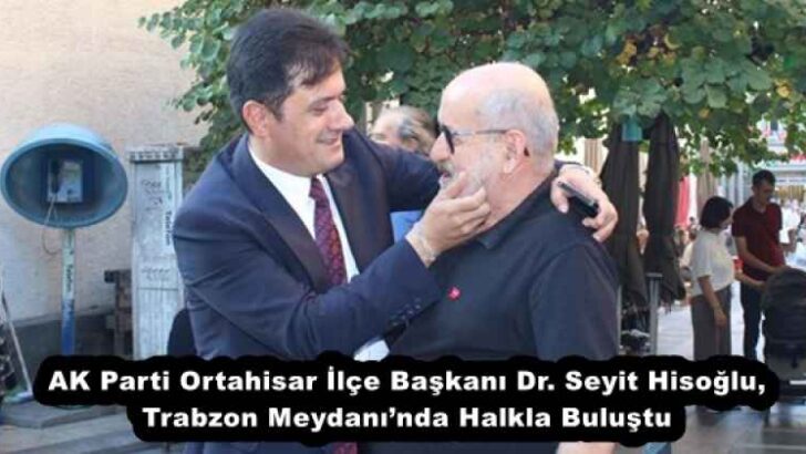 AK Parti Ortahisar İlçe Başkanı Dr. Seyit Hisoğlu, Trabzon Meydanı’nda Halkla Buluştu