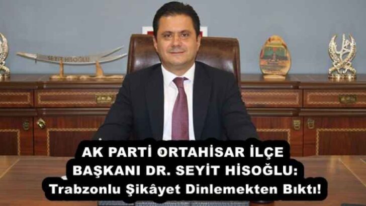 AK PARTİ ORTAHİSAR İLÇE BAŞKANI DR. SEYİT HİSOĞLU: Trabzonlu Şikâyet Dinlemekten Bıktı!