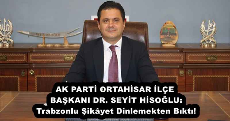 AK PARTİ ORTAHİSAR İLÇE BAŞKANI DR. SEYİT HİSOĞLU: Trabzonlu Şikâyet Dinlemekten Bıktı!