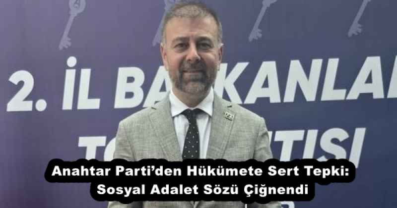 Anahtar Parti’den Hükümete Sert Tepki: Sosyal Adalet Sözü Çiğnendi