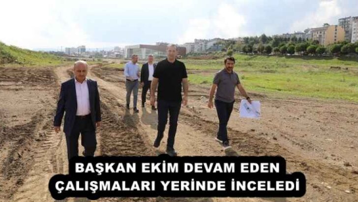 BAŞKAN EKİM DEVAM EDEN ÇALIŞMALARI YERİNDE İNCELEDİ