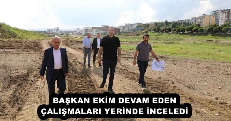 BAŞKAN EKİM DEVAM EDEN ÇALIŞMALARI YERİNDE İNCELEDİ