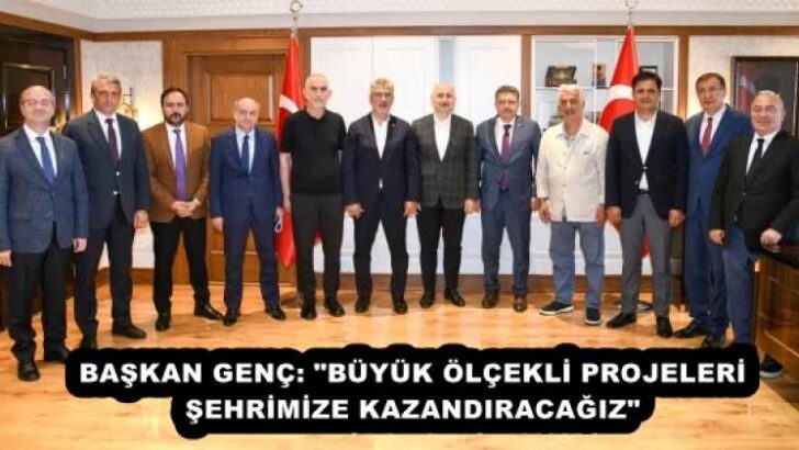 BAŞKAN GENÇ: “BÜYÜK ÖLÇEKLİ PROJELERİ ŞEHRİMİZE KAZANDIRACAĞIZ”