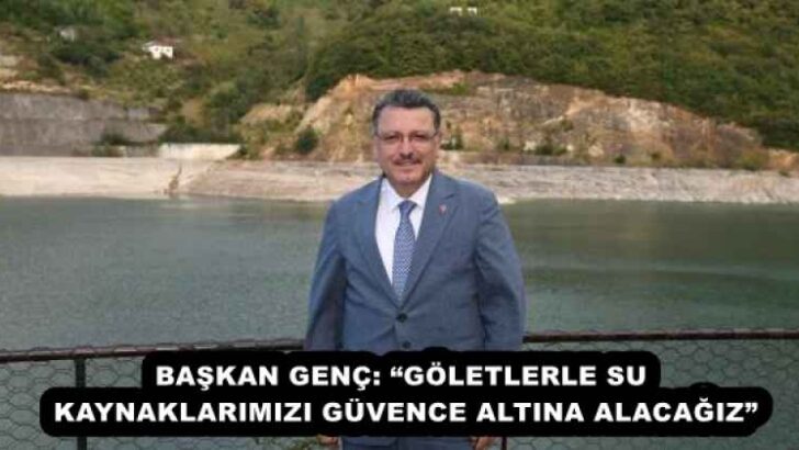 BAŞKAN GENÇ: “GÖLETLERLE SU KAYNAKLARIMIZI GÜVENCE ALTINA ALACAĞIZ”