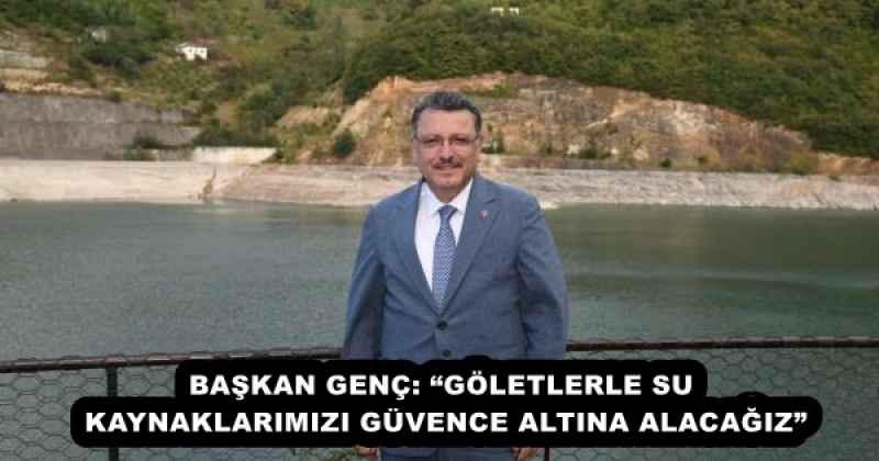 BAŞKAN GENÇ: “GÖLETLERLE SU KAYNAKLARIMIZI GÜVENCE ALTINA ALACAĞIZ”
