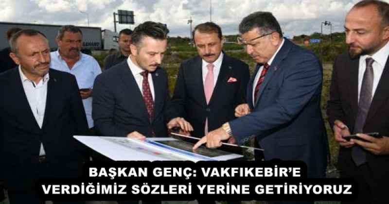 BAŞKAN GENÇ: VAKFIKEBİR’E VERDİĞİMİZ SÖZLERİ YERİNE GETİRİYORUZ